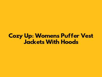 Cozy Up: Women's Puffer Vest Jackets With Hoods