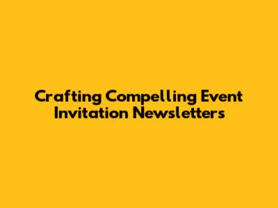Crafting Compelling Event Invitation Newsletters