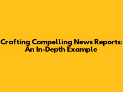Crafting Compelling News Reports: An In-Depth Example