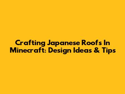 Crafting Japanese Roofs In Minecraft: Design Ideas & Tips