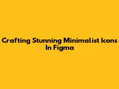 Crafting Stunning Minimalist Icons In Figma