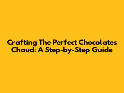 Crafting The Perfect Chocolates Chaud: A Step-by-Step Guide