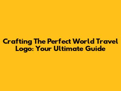 Crafting The Perfect World Travel Logo: Your Ultimate Guide