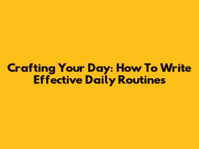 Crafting Your Day: How To Write Effective Daily Routines