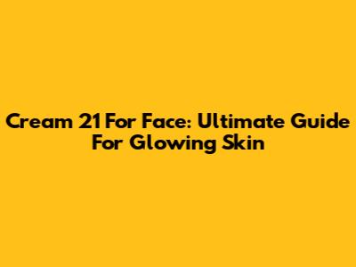 Cream 21 For Face: Ultimate Guide For Glowing Skin