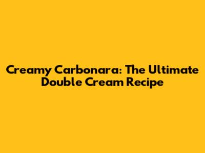 Creamy Carbonara: The Ultimate Double Cream Recipe