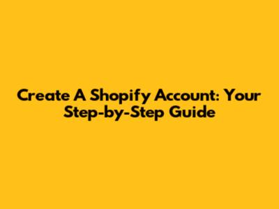 Create A Shopify Account: Your Step-by-Step Guide