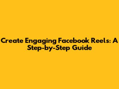 Create Engaging Facebook Reels: A Step-by-Step Guide