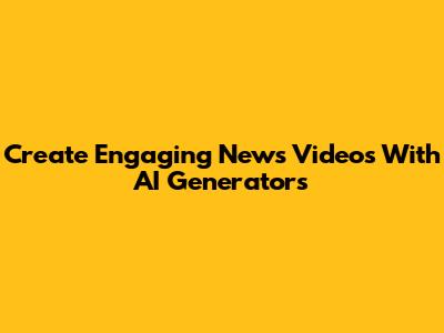 Create Engaging News Videos With AI Generators