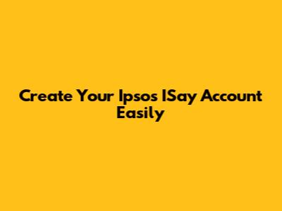 Create Your Ipsos ISay Account Easily