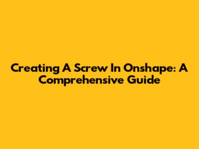 Creating A Screw In Onshape: A Comprehensive Guide