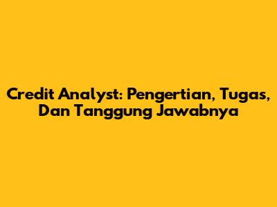 Credit Analyst: Pengertian, Tugas, Dan Tanggung Jawabnya