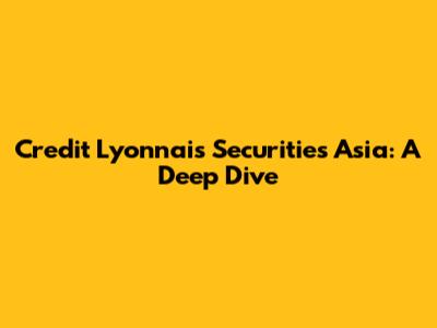 Credit Lyonnais Securities Asia: A Deep Dive