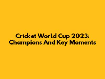 Cricket World Cup 2023: Champions And Key Moments