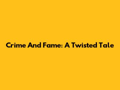 Crime And Fame: A Twisted Tale