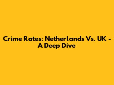 Crime Rates: Netherlands Vs. UK - A Deep Dive