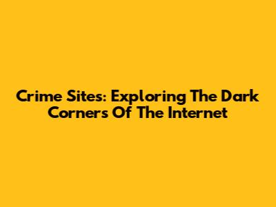 Crime Sites: Exploring The Dark Corners Of The Internet