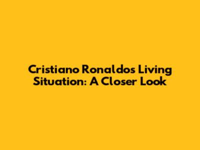 Cristiano Ronaldo's Living Situation: A Closer Look