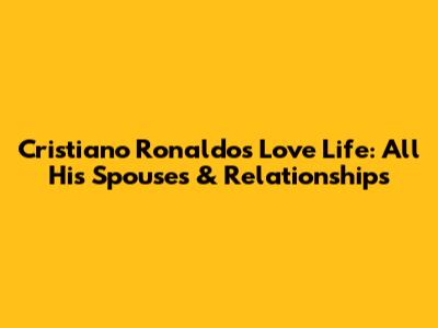 Cristiano Ronaldo's Love Life: All His Spouses & Relationships