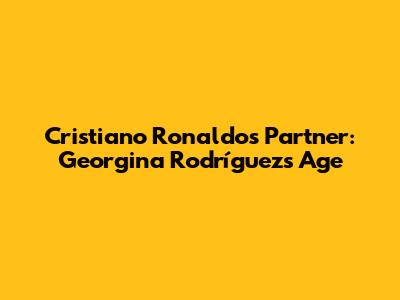 Cristiano Ronaldo's Partner: Georgina Rodríguez's Age