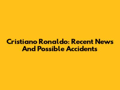 Cristiano Ronaldo: Recent News And Possible Accidents