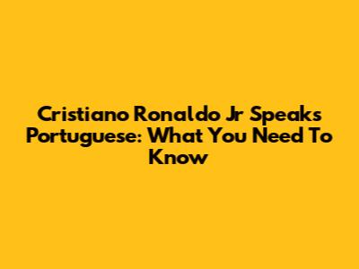 Cristiano Ronaldo Jr Speaks Portuguese: What You Need To Know