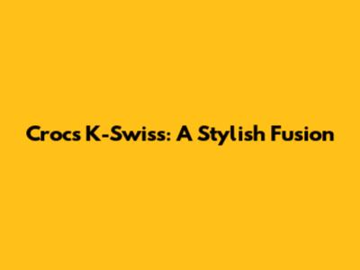 Crocs K-Swiss: A Stylish Fusion