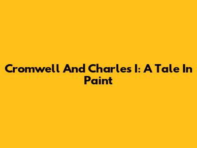 Cromwell And Charles I: A Tale In Paint