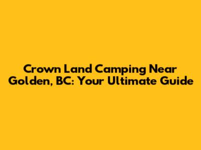 Crown Land Camping Near Golden, BC: Your Ultimate Guide
