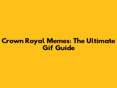 Crown Royal Memes: The Ultimate Gif Guide