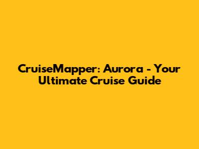 CruiseMapper: Aurora - Your Ultimate Cruise Guide
