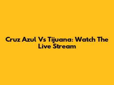 Cruz Azul Vs Tijuana: Watch The Live Stream