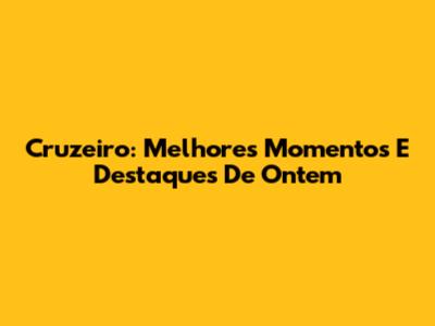 Cruzeiro: Melhores Momentos E Destaques De Ontem