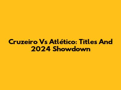 Cruzeiro Vs Atlético: Titles And 2024 Showdown