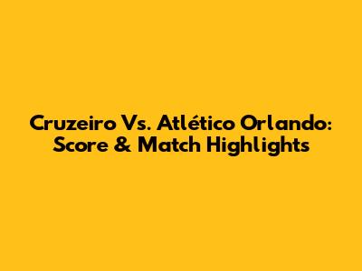 Cruzeiro Vs. Atlético Orlando: Score & Match Highlights