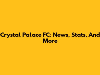 Crystal Palace FC: News, Stats, And More