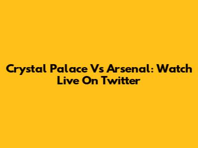 Crystal Palace Vs Arsenal: Watch Live On Twitter