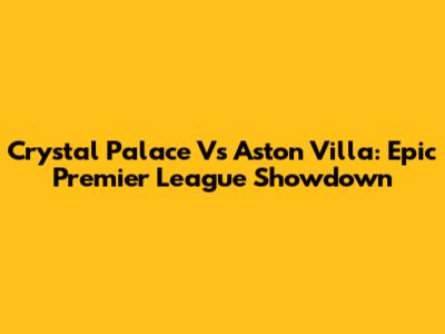 Crystal Palace Vs Aston Villa: Epic Premier League Showdown