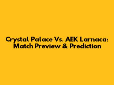 Crystal Palace Vs. AEK Larnaca: Match Preview & Prediction