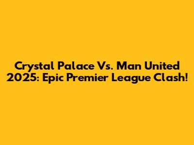 Crystal Palace Vs. Man United 2025: Epic Premier League Clash!
