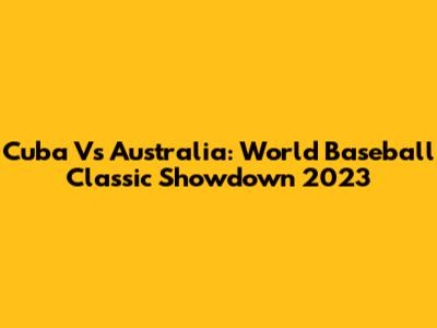 Cuba Vs Australia: World Baseball Classic Showdown 2023