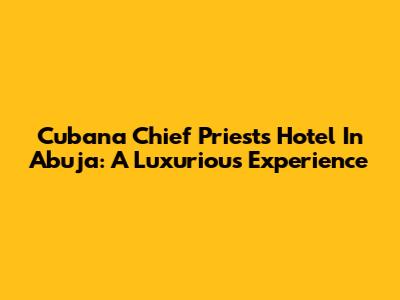 Cubana Chief Priest's Hotel In Abuja: A Luxurious Experience