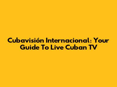 Cubavisión Internacional: Your Guide To Live Cuban TV