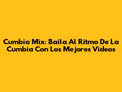 Cumbia Mix: Baila Al Ritmo De La Cumbia Con Los Mejores Videos