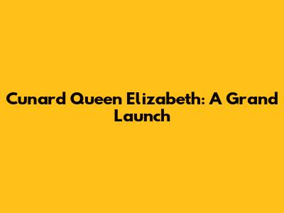 Cunard Queen Elizabeth: A Grand Launch