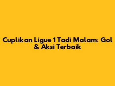 Cuplikan Ligue 1 Tadi Malam: Gol & Aksi Terbaik