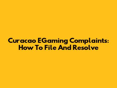 Curacao EGaming Complaints: How To File And Resolve