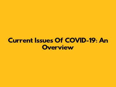 Current Issues Of COVID-19: An Overview