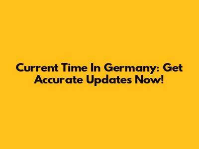 Current Time In Germany: Get Accurate Updates Now!