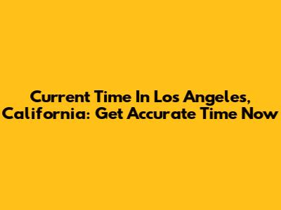 Current Time In Los Angeles, California: Get Accurate Time Now